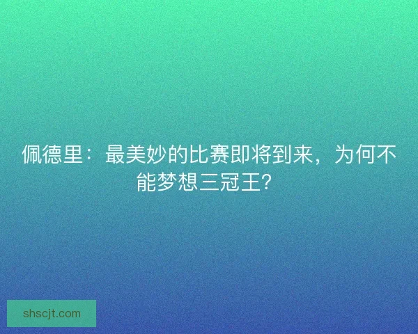 佩德里：最美妙的比赛即将到来，为何不能梦想三冠王？