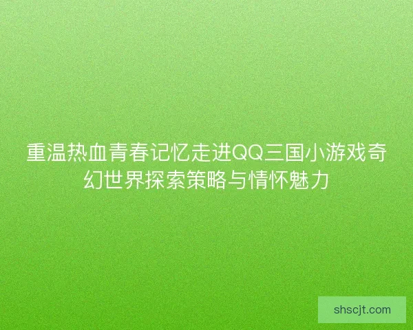 重温热血青春记忆走进QQ三国小游戏奇幻世界探索策略与情怀魅力