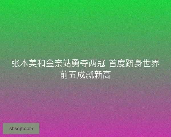 张本美和金奈站勇夺两冠 首度跻身世界前五成就新高