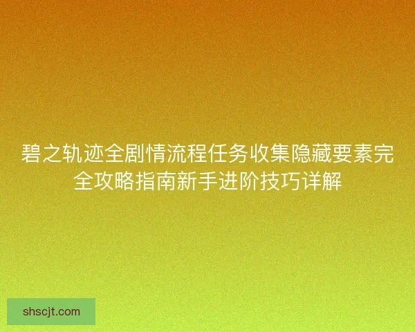 碧之轨迹全剧情流程任务收集隐藏要素完全攻略指南新手进阶技巧详解