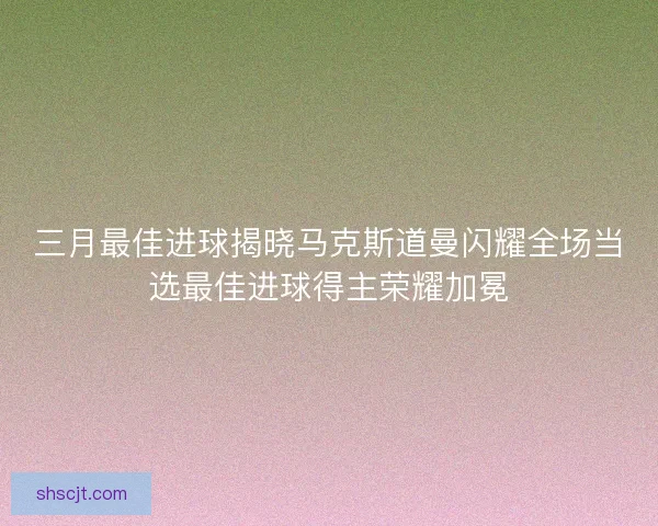 三月最佳进球揭晓马克斯道曼闪耀全场当选最佳进球得主荣耀加冕