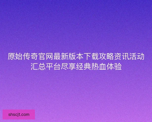 原始传奇官网最新版本下载攻略资讯活动汇总平台尽享经典热血体验