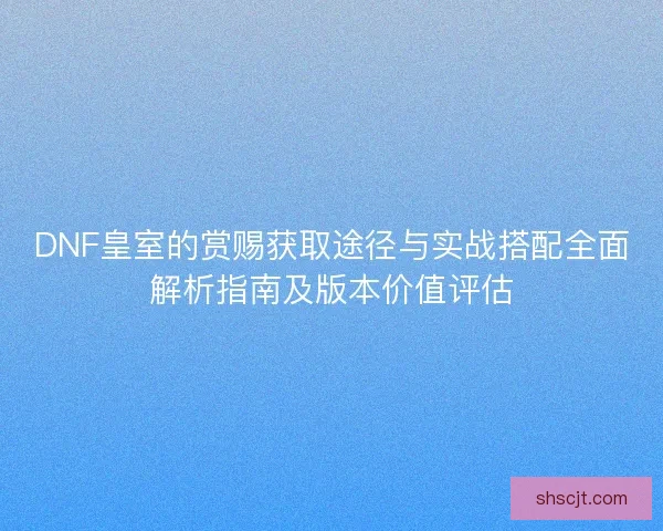 DNF皇室的赏赐获取途径与实战搭配全面解析指南及版本价值评估