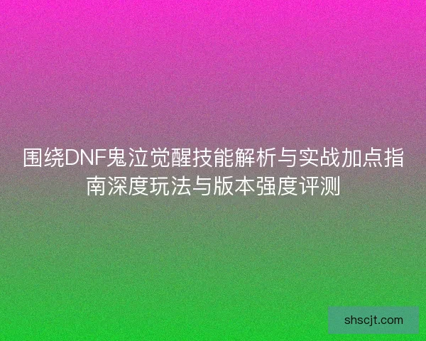 围绕DNF鬼泣觉醒技能解析与实战加点指南深度玩法与版本强度评测