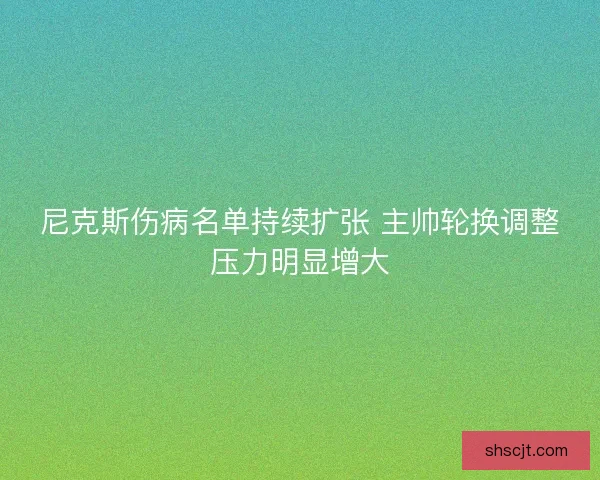 尼克斯伤病名单持续扩张 主帅轮换调整压力明显增大
