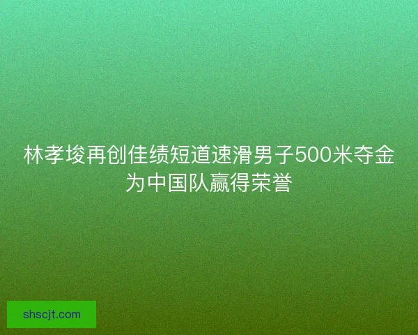 林孝埈再创佳绩短道速滑男子500米夺金为中国队赢得荣誉